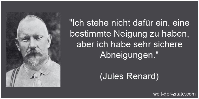 „Ich stehe nicht dafür ein, eine bestimmte Neigung zu haben, aber ich habe sehr sichere Abneigungen.“ Jules Renard Zitat Abneigung: Ich stehe nicht dafür ein, eine