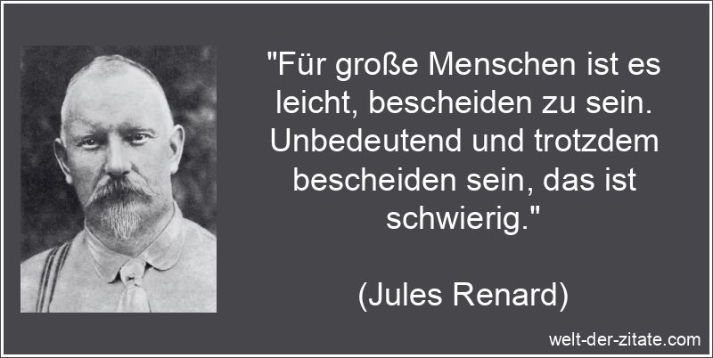 „Für große Menschen ist es leicht, bescheiden zu sein. Unbedeutend und trotzdem bescheiden sein, das ist schwierig.“ Jules Renard Zitat Bescheidenheit: Für große Menschen ist es