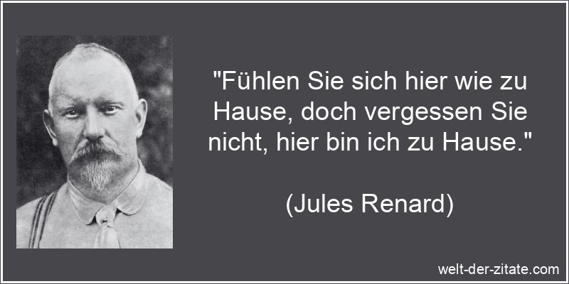 „Fühlen Sie sich hier wie zu Hause, doch vergessen Sie nicht, hier bin ich zu Hause.“ Jules Renard Zitat Hausherr: Fühlen Sie sich hier wie zu Hause, doch