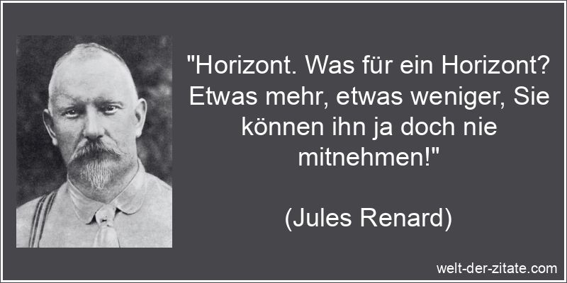 „Horizont. Was für ein Horizont? Etwas mehr, etwas weniger, Sie können ihn ja doch nie mitnehmen!“ Jules Renard Zitat Horizont: Horizont. Was für ein Horizont? Etwas