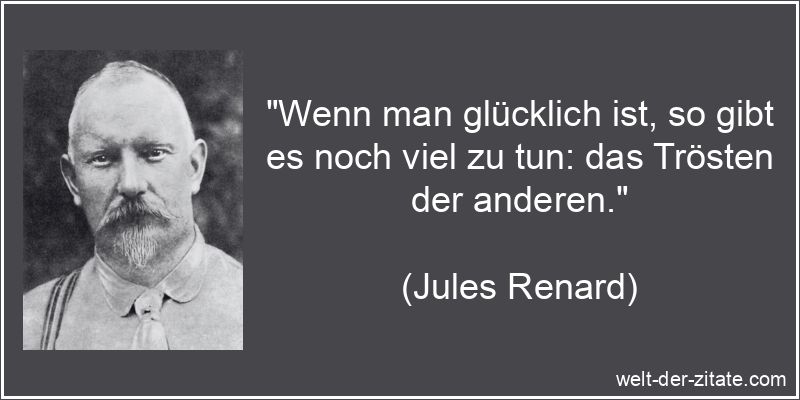 „Wenn man glücklich ist, so gibt es noch viel zu tun: das Trösten der anderen.“ Jules Renard Zitat Trösten: Wenn man glücklich ist, so gibt es noch
