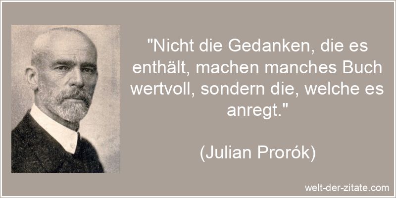 „Nicht die Gedanken, die es enthält, machen manches Buch wertvoll, sondern die, welche es anregt.“ Julian Prorók Zitat Bücher: Nicht die Gedanken, die es enthält,