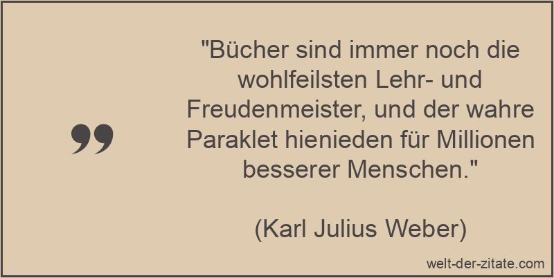 „Bücher sind immer noch die wohlfeilsten Lehr- und Freudenmeister, und der wahre Paraklet hienieden für Millionen besserer Menschen.“ Karl Julius Weber Zitat Bücher: Bücher sind immer noch die
