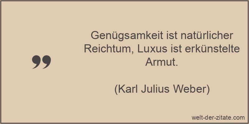 Genügsamkeit ist natürlicher Reichtum, Luxus ist erkünstelte Armut. Karl Julius Weber Zitat Luxus: Genügsamkeit ist natürlicher