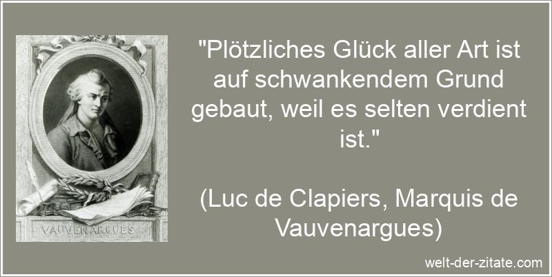 „Plötzliches Glück aller Art ist auf schwankendem Grund gebaut, weil es selten verdient ist.“ Luc de Clapiers, Marquis de Vauvenargues Zitat Glück: Plötzliches