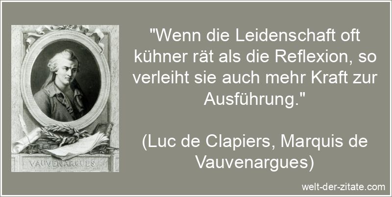 „Wenn die Leidenschaft oft kühner rät als die Reflexion, so verleiht sie auch mehr Kraft zur Ausführung.“ Luc de Clapiers, Marquis de Vauvenargues Zitat Leidenschaft: Wenn die