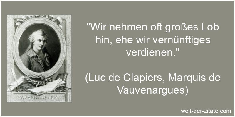 „Wir nehmen oft großes Lob hin, ehe wir vernünftiges verdienen.“ Luc de Clapiers, Marquis de Vauvenargues Zitat Lob: Wir nehmen oft