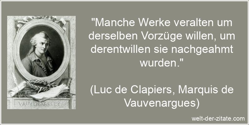 „Manche Werke veralten um derselben Vorzüge willen, um derentwillen sie nachgeahmt wurden.“ Luc de Clapiers, Marquis de Vauvenargues Zitat Werke: Manche Werke