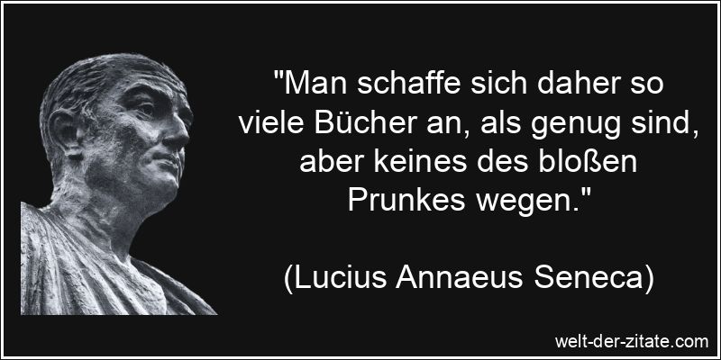 „Man schaffe sich daher so viele Bücher an, als genug sind, aber keines des bloßen Prunkes wegen.“ Lucius Annaeus Seneca Zitat Bücher: Man schaffe sich daher so viele