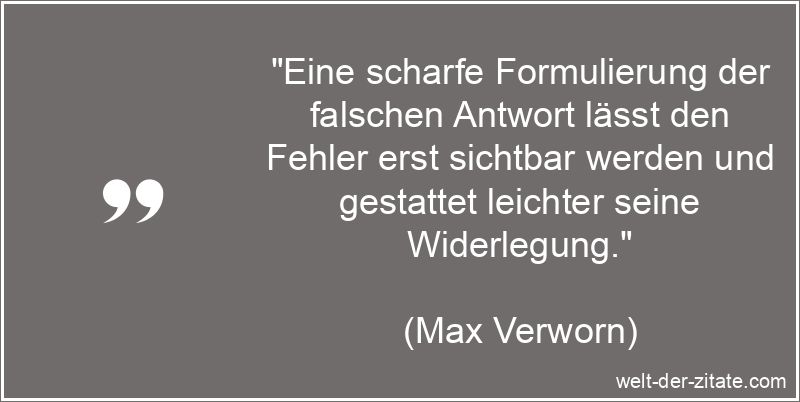 „Eine scharfe Formulierung der falschen Antwort lässt den Fehler erst sichtbar werden und gestattet leichter seine Widerlegung.“ Max Verworn Zitat Antwort: Eine scharfe Formulierung der falschen