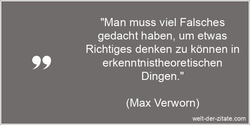 „Man muss viel Falsches gedacht haben, um etwas Richtiges denken zu können in erkenntnistheoretischen Dingen.“ Max Verworn Zitat Denken: Man muss viel Falsches gedacht haben, um