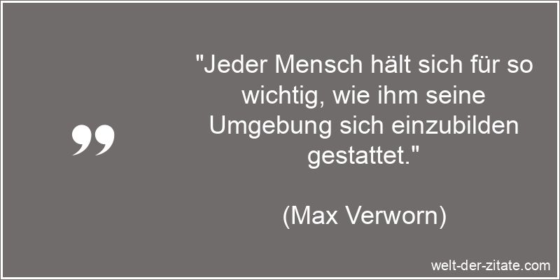 „Jeder Mensch hält sich für so wichtig, wie ihm seine Umgebung sich einzubilden gestattet.“ Max Verworn Zitat Einbildung: Jeder Mensch hält sich für so