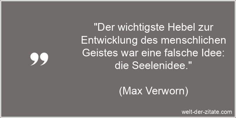 „Der wichtigste Hebel zur Entwicklung des menschlichen Geistes war eine falsche Idee: die Seelenidee.“ Max Verworn Zitat Idee: Der wichtigste Hebel zur Entwicklung des