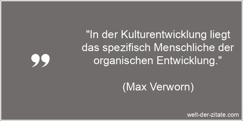 „In der Kulturentwicklung liegt das spezifisch Menschliche der organischen Entwicklung.“ Max Verworn Zitat Menschlichkeit: In der Kulturentwicklung liegt das