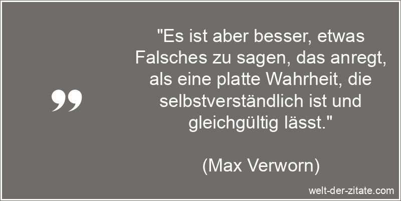 „Es ist aber besser, etwas Falsches zu sagen, das anregt, als eine platte Wahrheit, die selbstverständlich ist und gleichgültig lässt.“ Max Verworn Zitat Wahrheit: Es ist aber besser, etwas Falsches zu