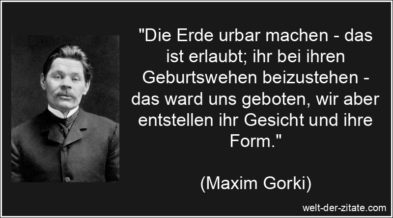 Maxim Gorki Zitat Erde: Die Erde urbar machen - das ist erlaubt; ihr