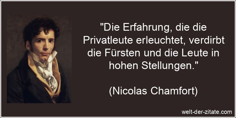 „Die Erfahrung, die die Privatleute erleuchtet, verdirbt die Fürsten und die Leute in hohen Stellungen.“ Nicolas Chamfort Zitat Erfahrung: Die Erfahrung, die die Privatleute