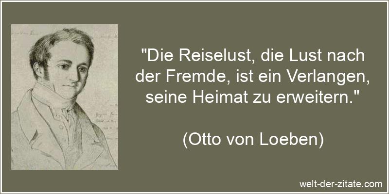 „Die Reiselust, die Lust nach der Fremde, ist ein Verlangen, seine Heimat zu erweitern.“ Otto von Loeben Zitat Reisen: Die Reiselust, die Lust nach der