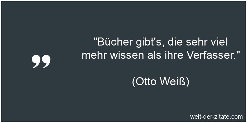 „Bücher gibt’s, die sehr viel mehr wissen als ihre Verfasser.“ Otto Weiß Zitat Bücher: Bücher gibt's, die sehr viel mehr wissen