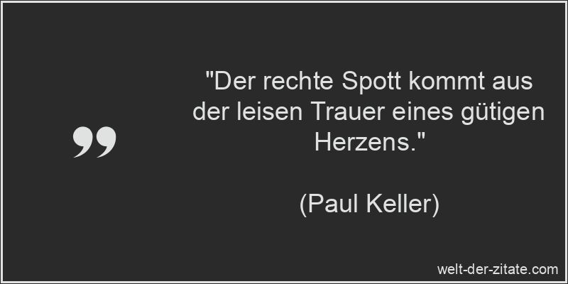 „Der rechte Spott kommt aus der leisen Trauer eines gütigen Herzens.“ Paul Keller Zitat Trauer: Der rechte Spott kommt aus der leisen