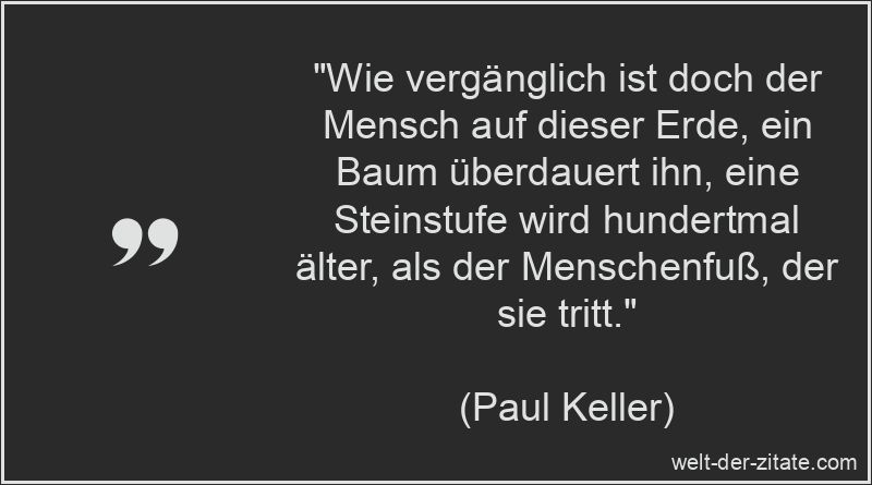 „Wie vergänglich ist doch der Mensch auf dieser Erde, ein Baum überdauert ihn, eine Steinstufe wird hundertmal älter, als der Menschenfuß, der sie tritt.“ Paul Keller Zitat Vergänglichkeit: Wie vergänglich ist doch der