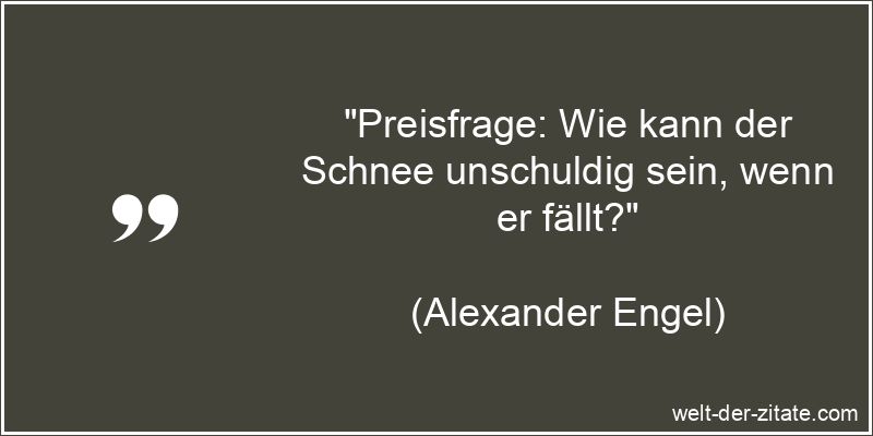 „Preisfrage: Wie kann der Schnee unschuldig sein, wenn er fällt?“ Alexander Engel Zitat Schnee: Preisfrage: Wie kann der Schnee
