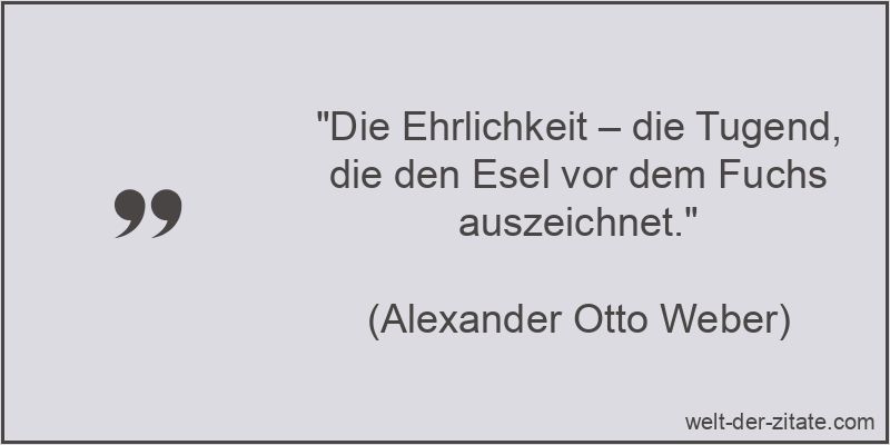 „Die Ehrlichkeit – die Tugend, die den Esel vor dem Fuchs auszeichnet.“ Alexander Otto Weber Zitat Ehrlichkeit: Die Ehrlichkeit – die