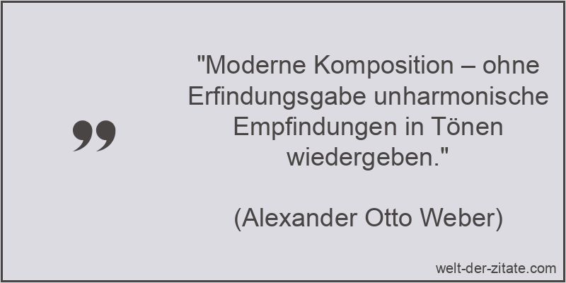 „Moderne Komposition – ohne Erfindungsgabe unharmonische Empfindungen in Tönen wiedergeben.“ Alexander Otto Weber Zitat Komposition: Moderne Komposition – ohne
