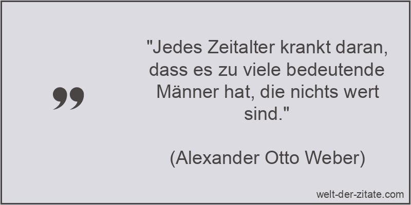 „Jedes Zeitalter krankt daran, dass es zu viele bedeutende Männer hat, die nichts wert sind.“ Alexander Otto Weber Zitat Männer: Jedes Zeitalter krankt daran,