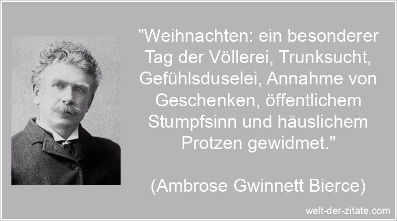 „Weihnachten: ein besonderer Tag der Völlerei, Trunksucht, Gefühlsduselei, Annahme von Geschenken, öffentlichem Stumpfsinn und häuslichem Protzen gewidmet.“ Ambrose Gwinnett Bierce Zitat Weihnachten: Weihnachten: ein