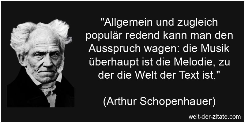 „Allgemein und zugleich populär redend kann man den Ausspruch wagen: die Musik überhaupt ist die Melodie, zu der die Welt der Text ist.“ Arthur Schopenhauer Zitat Musik: Allgemein und zugleich populär