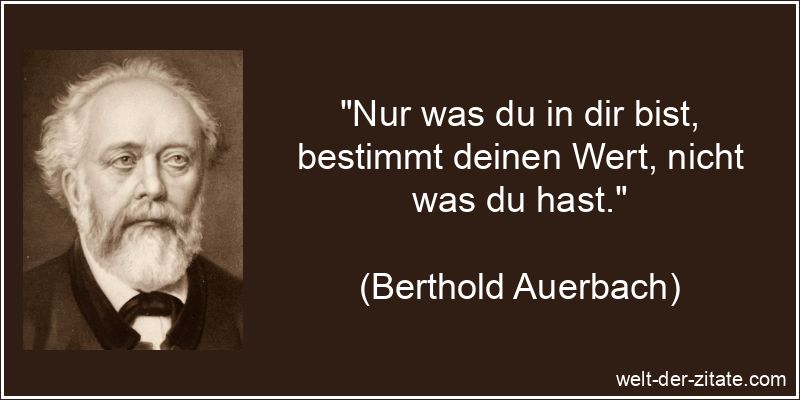 „Nur was du in dir bist, bestimmt deinen Wert, nicht was du hast.“ Berthold Auerbach Zitat Charakter: Nur was du in dir bist, bestimmt