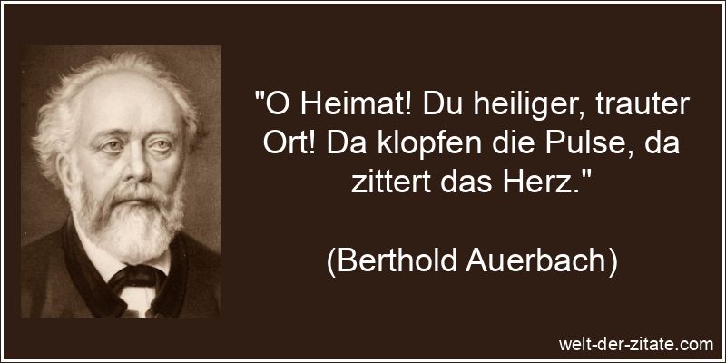 „O Heimat! Du heiliger, trauter Ort! Da klopfen die Pulse, da zittert das Herz.“ Berthold Auerbach Zitat Heimat: O Heimat! Du heiliger, trauter Ort!