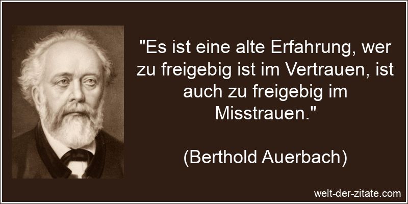 „Es ist eine alte Erfahrung, wer zu freigebig ist im Vertrauen, ist auch zu freigebig im Misstrauen.“ Berthold Auerbach Zitat Vertrauen: Es ist eine alte Erfahrung, wer zu