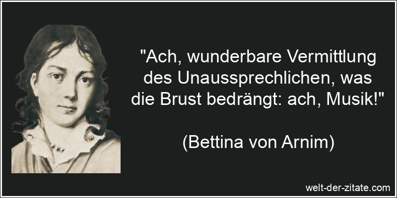 „Ach, wunderbare Vermittlung des Unaussprechlichen, was die Brust bedrängt: ach, Musik!“ Bettina von Arnim Zitat Musik: Ach, wunderbare Vermittlung des