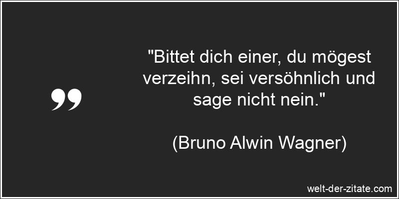„Bittet dich einer, du mögest verzeihn, sei versöhnlich und sage nicht nein.“ Bruno Alwin Wagner Zitat Verzeihen: Bittet dich einer, du mögest