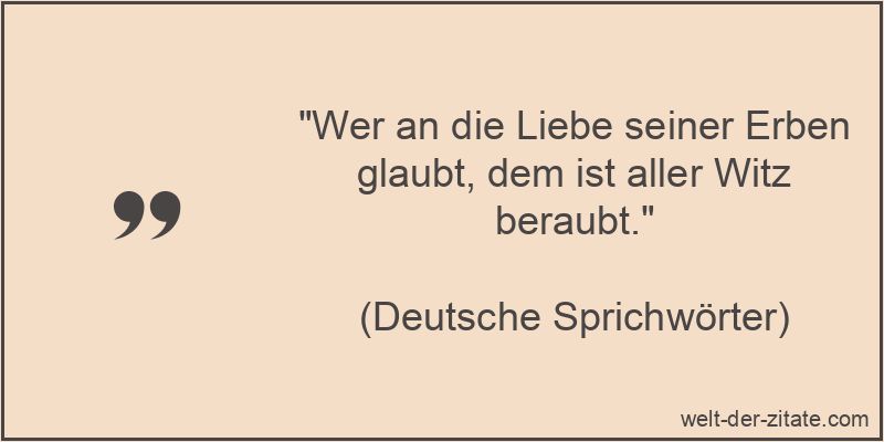 Wer an die Liebe seiner Erben glaubt, dem ist aller Witz beraubt.