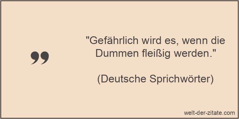 Gefährlich wird es, wenn die Dummen fleißig werden.