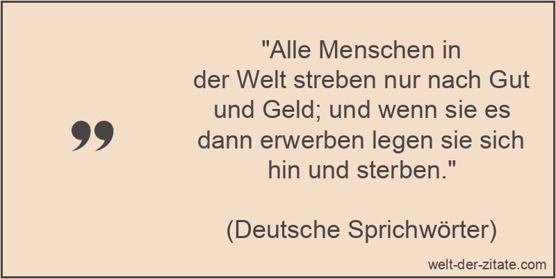 „Alle Menschen in der Welt streben nur nach Gut und Geld; und wenn sie es dann erwerben legen sie sich hin und sterben.“ Alle Menschen in der Welt streben nur nach Gut und Geld; und