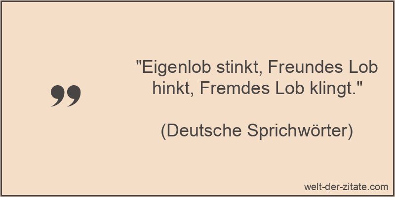 „Eigenlob stinkt, Freundes Lob hinkt, Fremdes Lob klingt.“ Eigenlob stinkt, Freundes Lob hinkt, Fremdes Lob klingt.