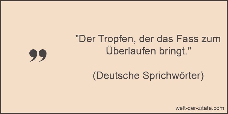 Der Tropfen, der das Fass zum Überlaufen bringt.