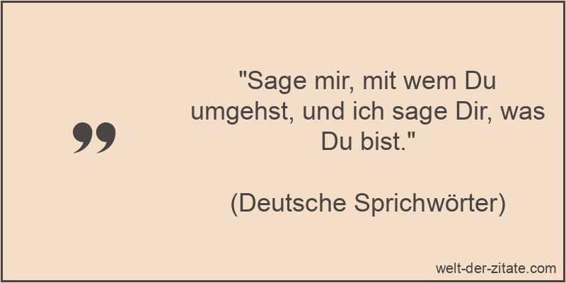 Sage mir, mit wem Du umgehst, und ich sage Dir, was Du bist.