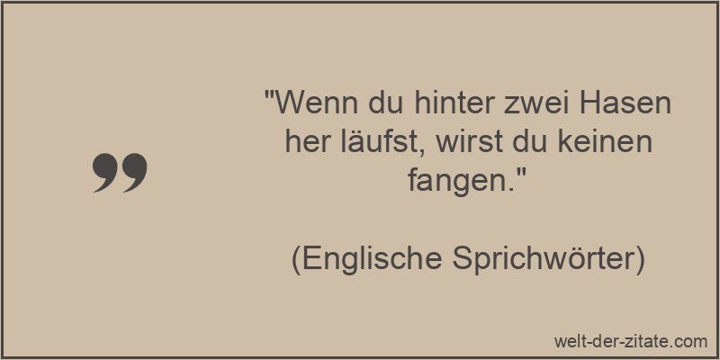 Wenn du hinter zwei Hasen her läufst, wirst du keinen fangen.
