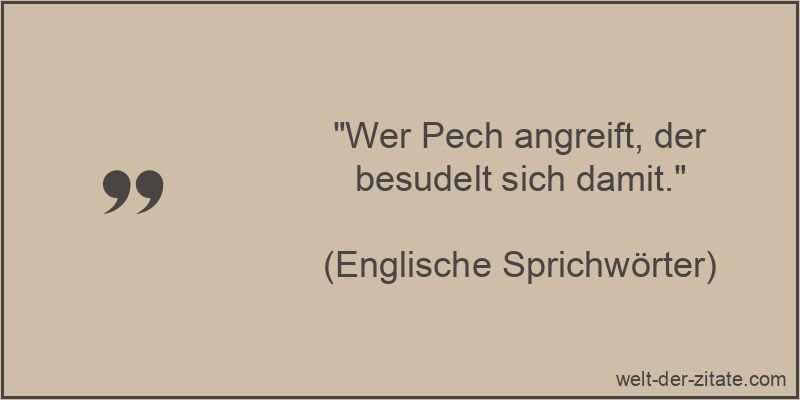 Wer Pech angreift, der besudelt sich damit.