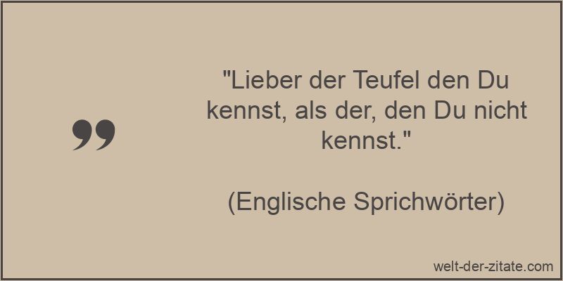 Lieber der Teufel den Du kennst, als der, den Du nicht kennst.