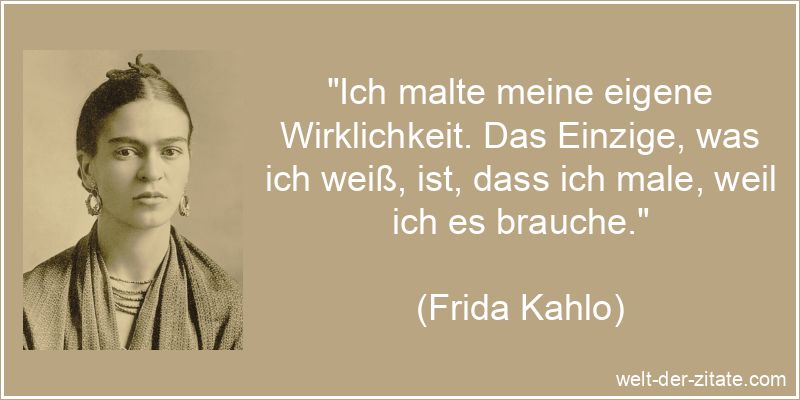 „Ich malte meine eigene Wirklichkeit. Das Einzige, was ich weiß, ist, dass ich male, weil ich es brauche.“ Frida Kahlo Zitat Malerei: Ich malte meine eigene Wirklichkeit. Das