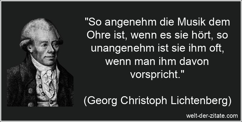 „So angenehm die Musik dem Ohre ist, wenn es sie hört, so unangenehm ist sie ihm oft, wenn man ihm davon vorspricht.“ Georg Christoph Lichtenberg Zitat Musik: So angenehm die Musik dem