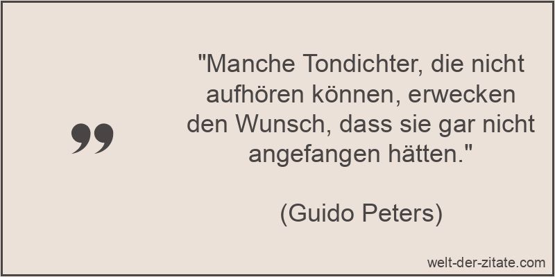 „Manche Tondichter, die nicht aufhören können, erwecken den Wunsch, dass sie gar nicht angefangen hätten.“ Guido Peters Zitat Dichter: Manche Tondichter, die nicht aufhören