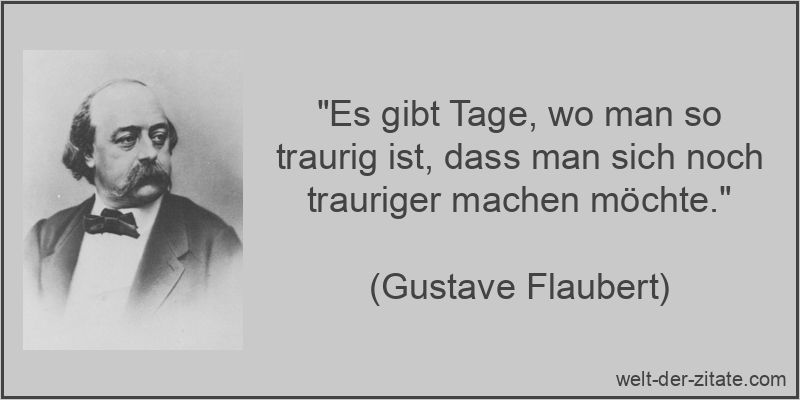 „Es gibt Tage, wo man so traurig ist, dass man sich noch trauriger machen möchte.“ Gustave Flaubert Zitat Traurigkeit: Es gibt Tage, wo man so traurig