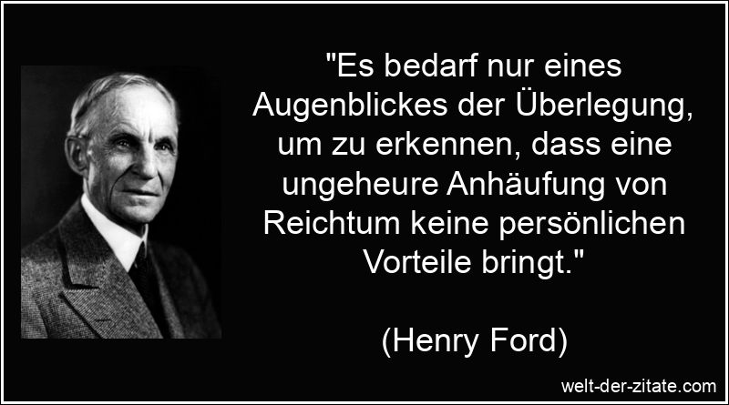 „Es bedarf nur eines Augenblickes der Überlegung, um zu erkennen, dass eine ungeheure Anhäufung von Reichtum keine persönlichen Vorteile bringt.“ Henry Ford Zitat Reichtum: Es bedarf nur eines Augenblickes der